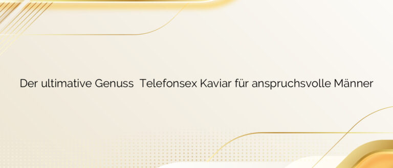 Der ultimative Genuss ❤️ Telefonsex Kaviar für anspruchsvolle Männer